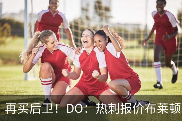 再买后卫！DO：热刺报价布莱顿25岁后卫范赫克被拒，将继续谈判